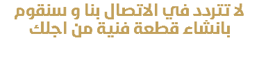 لا تتردد في الاتصال بنا و سنقوم بانشاء قطعة فنية من اجلك