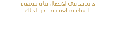 لا تتردد في الاتصال بنا و سنقوم بانشاء قطعة فنية من اجلك